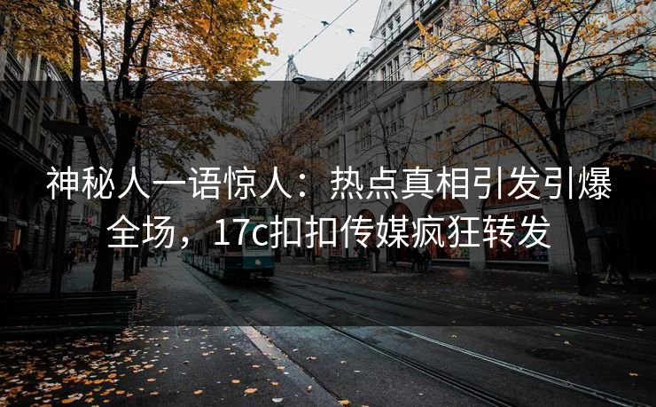 神秘人一语惊人：热点真相引发引爆全场，17c扣扣传媒疯狂转发