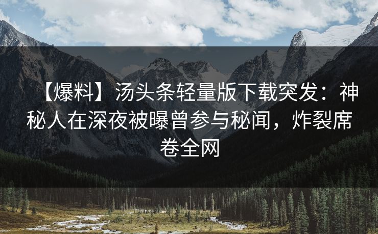 【爆料】汤头条轻量版下载突发：神秘人在深夜被曝曾参与秘闻，炸裂席卷全网