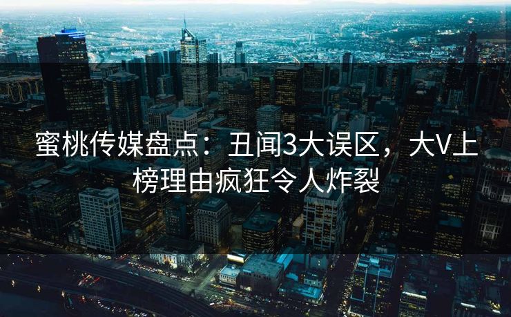 蜜桃传媒盘点：丑闻3大误区，大V上榜理由疯狂令人炸裂