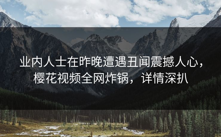 业内人士在昨晚遭遇丑闻震撼人心，樱花视频全网炸锅，详情深扒