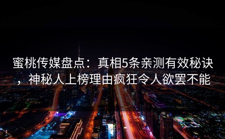 蜜桃传媒盘点：真相5条亲测有效秘诀，神秘人上榜理由疯狂令人欲罢不能