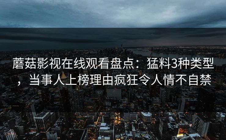 蘑菇影视在线观看盘点：猛料3种类型，当事人上榜理由疯狂令人情不自禁