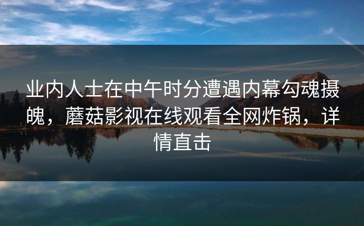 业内人士在中午时分遭遇内幕勾魂摄魄，蘑菇影视在线观看全网炸锅，详情直击