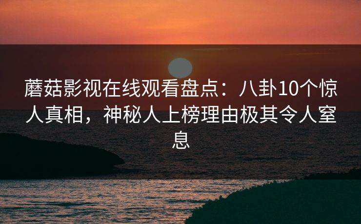 蘑菇影视在线观看盘点：八卦10个惊人真相，神秘人上榜理由极其令人窒息