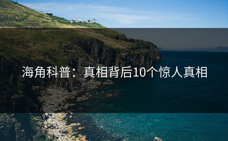 海角科普：真相背后10个惊人真相