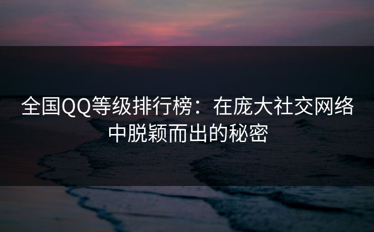 全国QQ等级排行榜：在庞大社交网络中脱颖而出的秘密