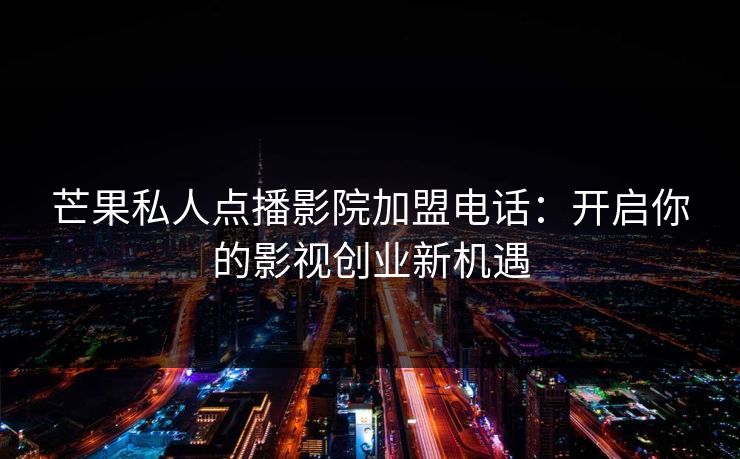 芒果私人点播影院加盟电话：开启你的影视创业新机遇