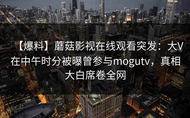 【爆料】蘑菇影视在线观看突发：大V在中午时分被曝曾参与mogutv，真相大白席卷全网