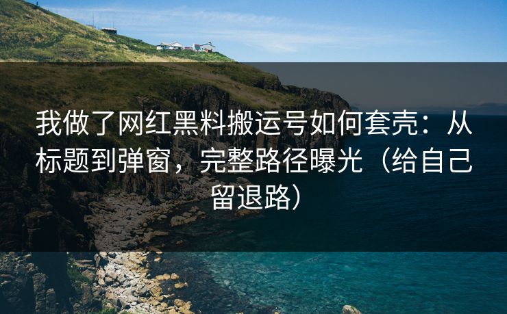 我做了网红黑料搬运号如何套壳：从标题到弹窗，完整路径曝光（给自己留退路）