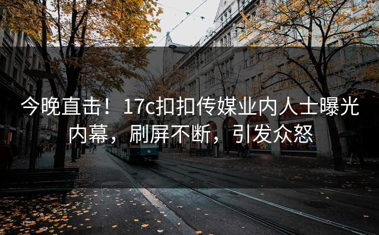 今晚直击！17c扣扣传媒业内人士曝光内幕，刷屏不断，引发众怒