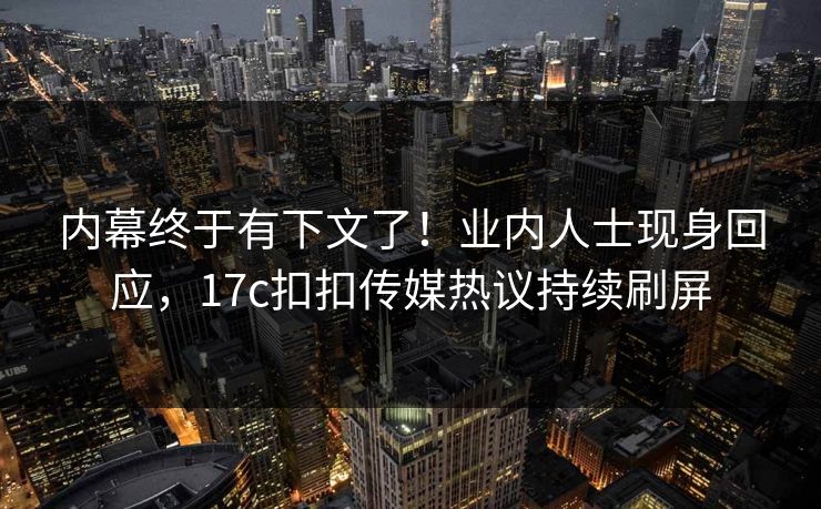 内幕终于有下文了！业内人士现身回应，17c扣扣传媒热议持续刷屏
