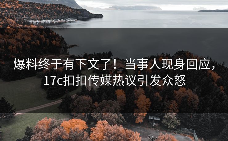 爆料终于有下文了！当事人现身回应，17c扣扣传媒热议引发众怒