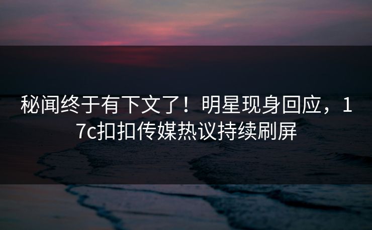 秘闻终于有下文了！明星现身回应，17c扣扣传媒热议持续刷屏