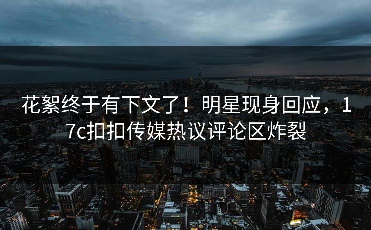 花絮终于有下文了！明星现身回应，17c扣扣传媒热议评论区炸裂