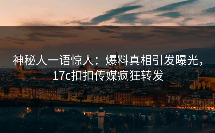 神秘人一语惊人：爆料真相引发曝光，17c扣扣传媒疯狂转发