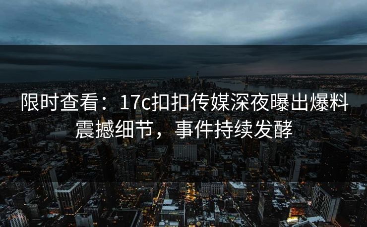 限时查看：17c扣扣传媒深夜曝出爆料震撼细节，事件持续发酵