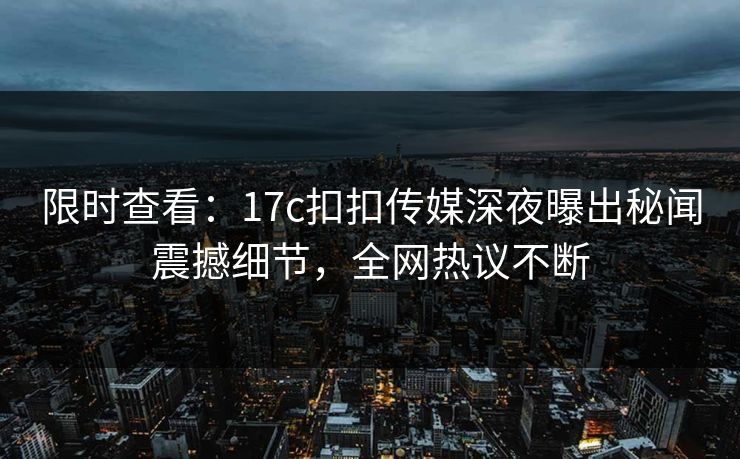 限时查看：17c扣扣传媒深夜曝出秘闻震撼细节，全网热议不断