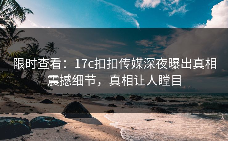 限时查看：17c扣扣传媒深夜曝出真相震撼细节，真相让人瞠目