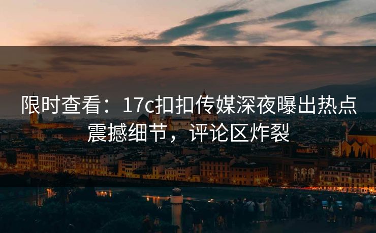 限时查看：17c扣扣传媒深夜曝出热点震撼细节，评论区炸裂