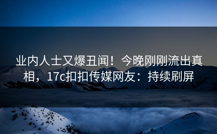 业内人士又爆丑闻！今晚刚刚流出真相，17c扣扣传媒网友：持续刷屏
