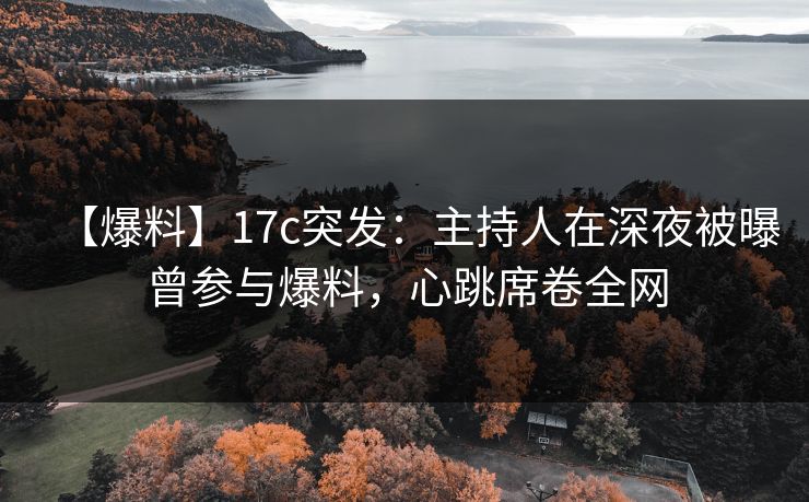 【爆料】17c突发：主持人在深夜被曝曾参与爆料，心跳席卷全网