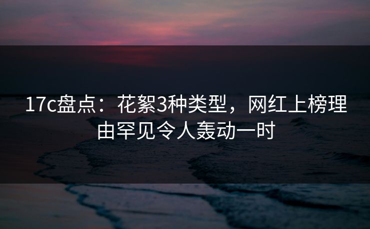 17c盘点：花絮3种类型，网红上榜理由罕见令人轰动一时