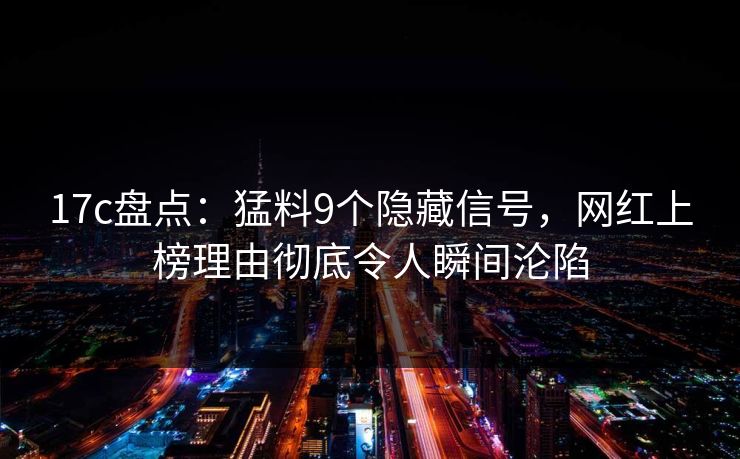17c盘点：猛料9个隐藏信号，网红上榜理由彻底令人瞬间沦陷