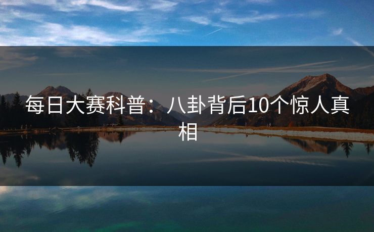 每日大赛科普：八卦背后10个惊人真相