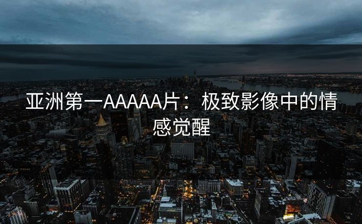 亚洲第一AAAAA片：极致影像中的情感觉醒