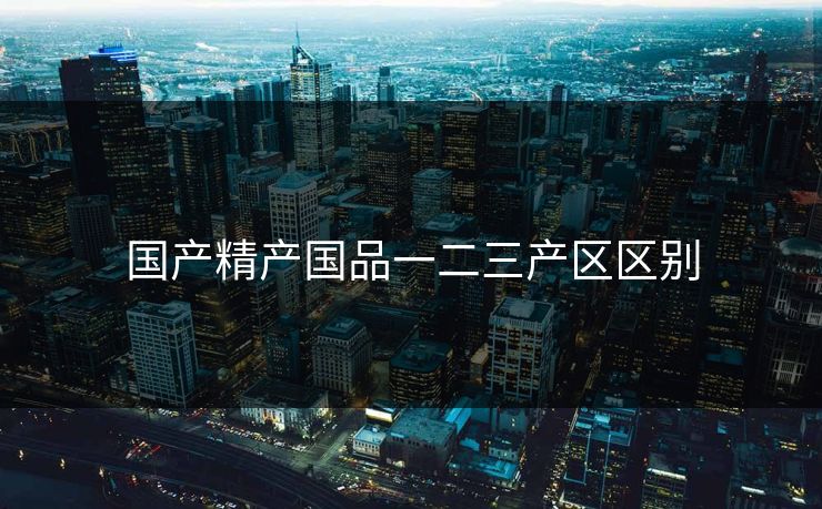 国产精产国品一二三产区区别