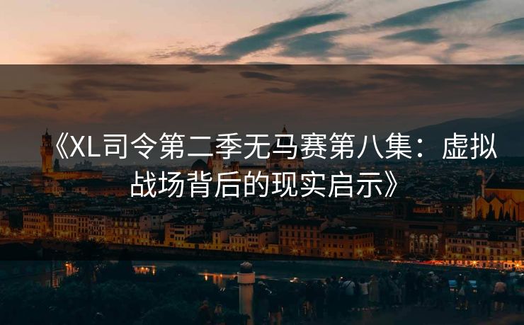 《XL司令第二季无马赛第八集：虚拟战场背后的现实启示》