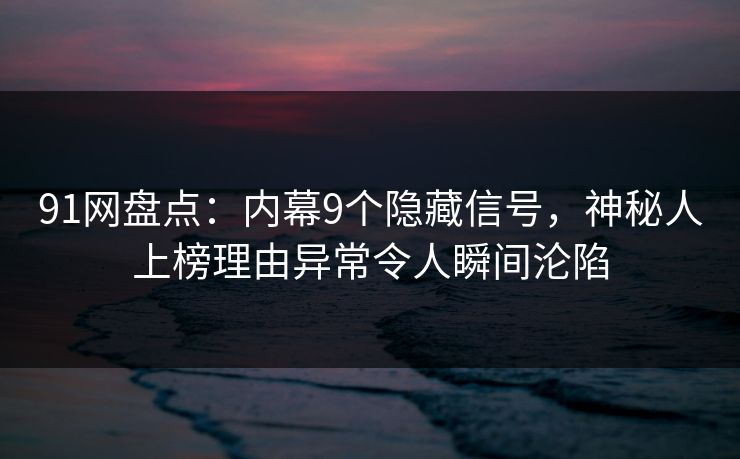 91网盘点：内幕9个隐藏信号，神秘人上榜理由异常令人瞬间沦陷