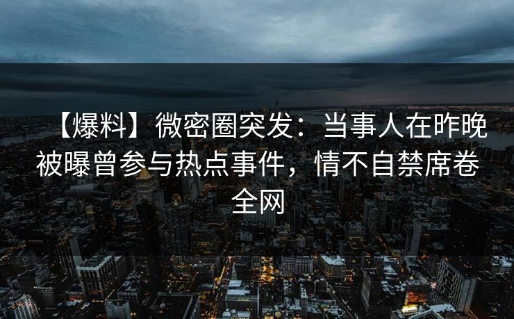 【爆料】微密圈突发：当事人在昨晚被曝曾参与热点事件，情不自禁席卷全网