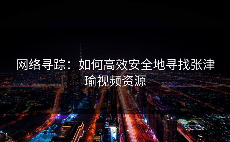网络寻踪：如何高效安全地寻找张津瑜视频资源