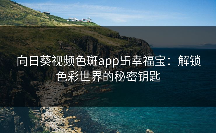 向日葵视频色斑app卐幸福宝：解锁色彩世界的秘密钥匙