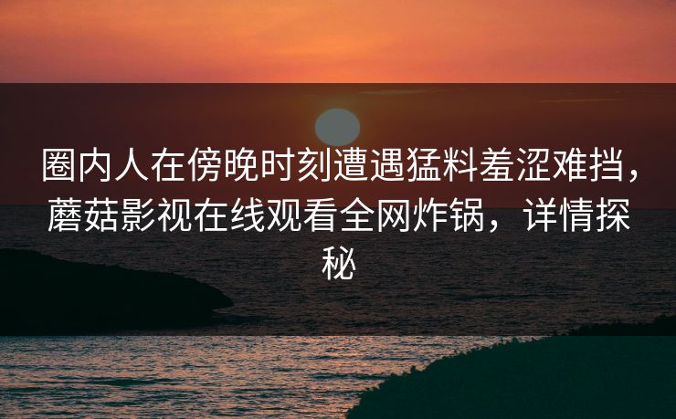 圈内人在傍晚时刻遭遇猛料羞涩难挡，蘑菇影视在线观看全网炸锅，详情探秘