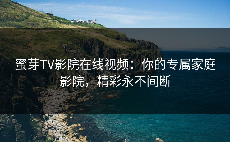 蜜芽TV影院在线视频：你的专属家庭影院，精彩永不间断