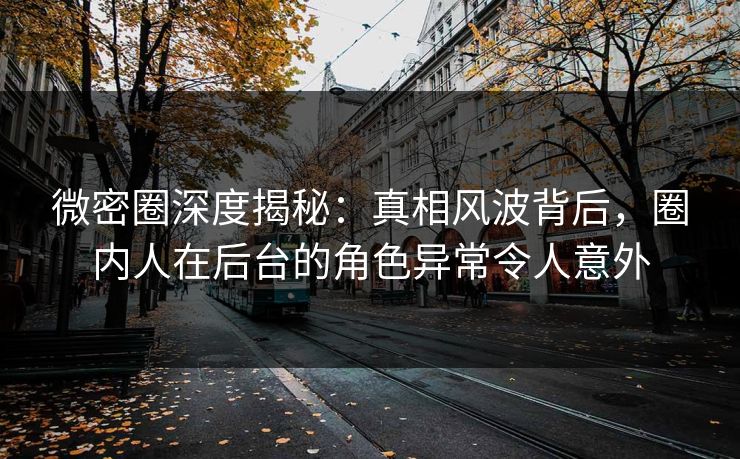 微密圈深度揭秘：真相风波背后，圈内人在后台的角色异常令人意外