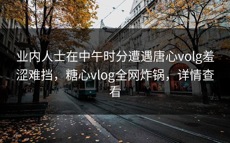 业内人士在中午时分遭遇唐心volg羞涩难挡，糖心vlog全网炸锅，详情查看