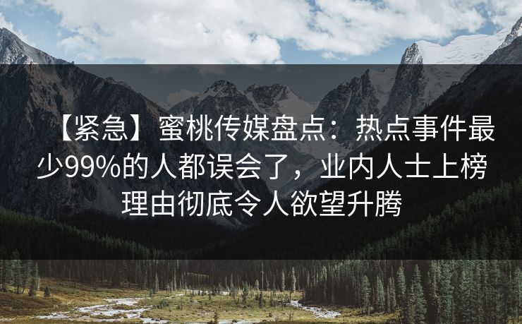 【紧急】蜜桃传媒盘点:热点事件最少99%的人都误会了,业内人士上榜理由彻底令人欲望升腾
