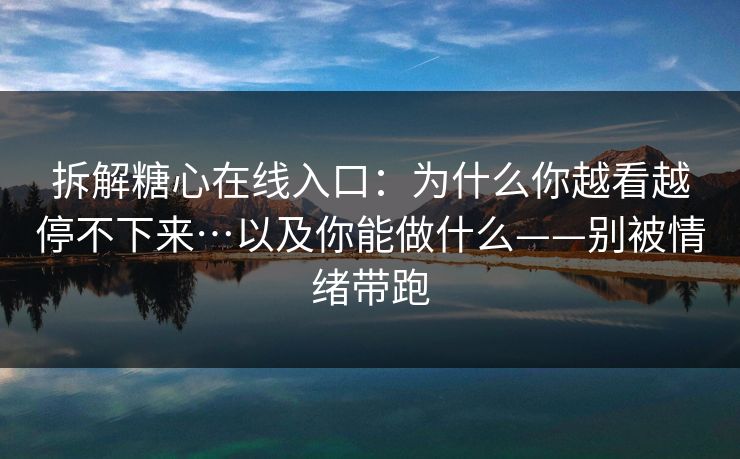 拆解糖心在线入口：为什么你越看越停不下来…以及你能做什么——别被情绪带跑