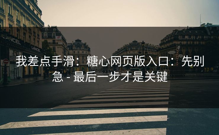 我差点手滑：糖心网页版入口：先别急 - 最后一步才是关键