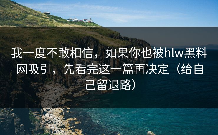 我一度不敢相信，如果你也被hlw黑料网吸引，先看完这一篇再决定（给自己留退路）