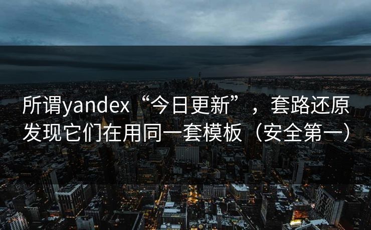 所谓yandex“今日更新”，套路还原发现它们在用同一套模板（安全第一）