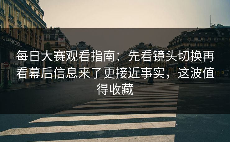 每日大赛观看指南：先看镜头切换再看幕后信息来了更接近事实，这波值得收藏