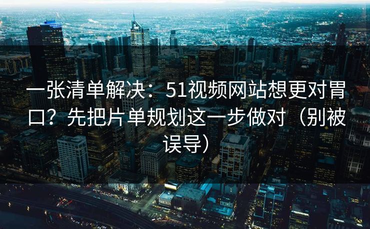 一张清单解决:51视频网站想更对胃口?先把片单规划这一步做对(别被误导)