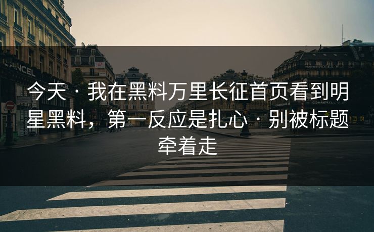 今天 · 我在黑料万里长征首页看到明星黑料,第一反应是扎心 · 别被标题牵着走