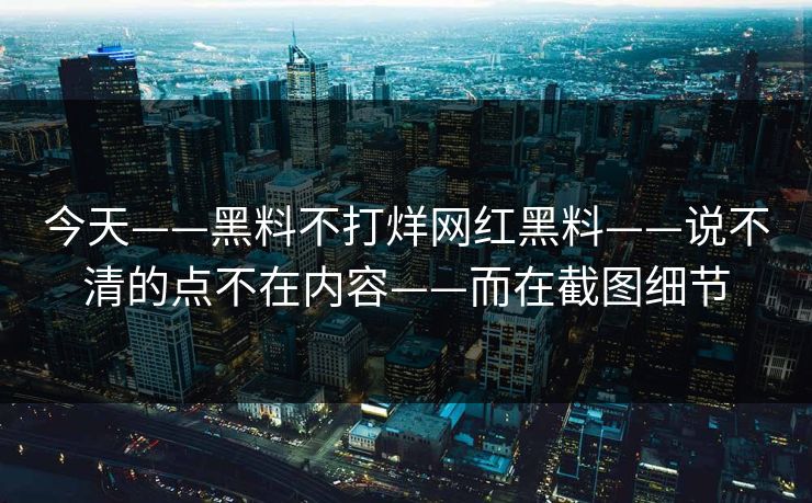 今天——黑料不打烊网红黑料——说不清的点不在内容——而在截图细节