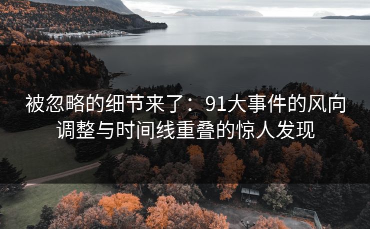 被忽略的细节来了:91大事件的风向调整与时间线重叠的惊人发现